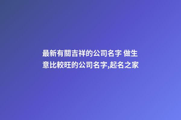 最新有關吉祥的公司名字 做生意比較旺的公司名字,起名之家-第1張-公司起名-玄機派
